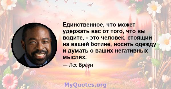 Единственное, что может удержать вас от того, что вы водите, - это человек, стоящий на вашей ботине, носить одежду и думать о ваших негативных мыслях.