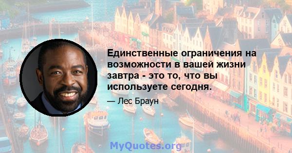 Единственные ограничения на возможности в вашей жизни завтра - это то, что вы используете сегодня.