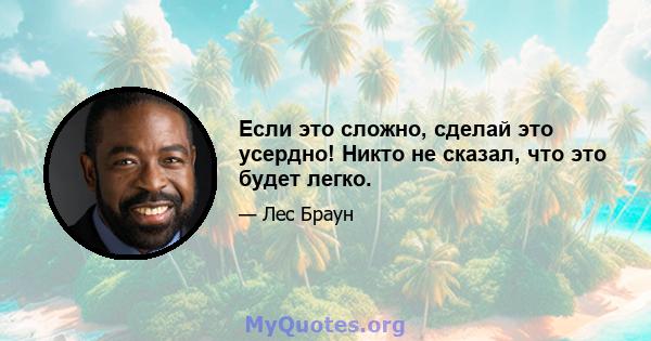 Если это сложно, сделай это усердно! Никто не сказал, что это будет легко.