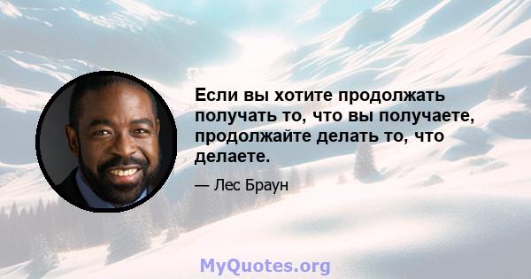 Если вы хотите продолжать получать то, что вы получаете, продолжайте делать то, что делаете.