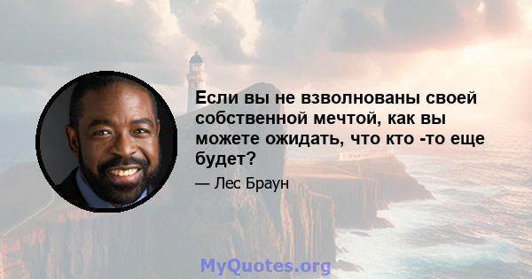 Если вы не взволнованы своей собственной мечтой, как вы можете ожидать, что кто -то еще будет?