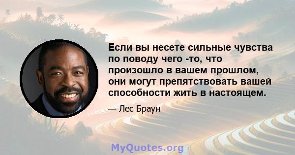 Если вы несете сильные чувства по поводу чего -то, что произошло в вашем прошлом, они могут препятствовать вашей способности жить в настоящем.