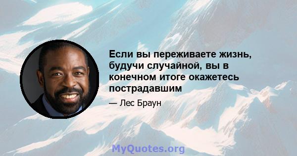 Если вы переживаете жизнь, будучи случайной, вы в конечном итоге окажетесь пострадавшим