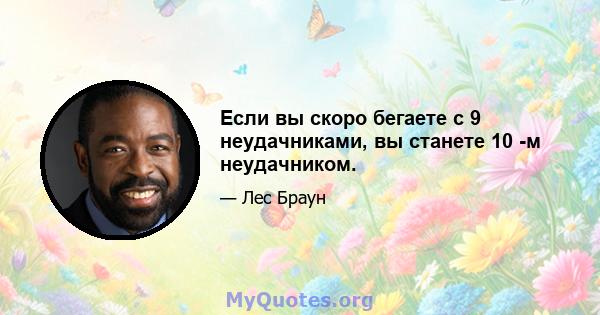 Если вы скоро бегаете с 9 неудачниками, вы станете 10 -м неудачником.