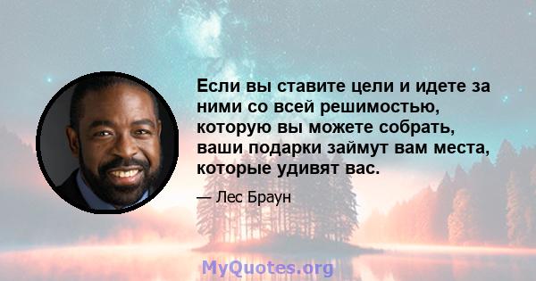 Если вы ставите цели и идете за ними со всей решимостью, которую вы можете собрать, ваши подарки займут вам места, которые удивят вас.