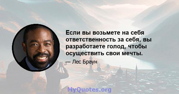 Если вы возьмете на себя ответственность за себя, вы разработаете голод, чтобы осуществить свои мечты.