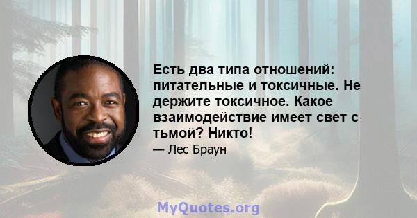 Есть два типа отношений: питательные и токсичные. Не держите токсичное. Какое взаимодействие имеет свет с тьмой? Никто!