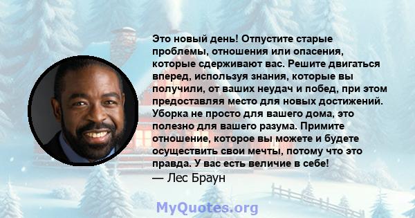 Это новый день! Отпустите старые проблемы, отношения или опасения, которые сдерживают вас. Решите двигаться вперед, используя знания, которые вы получили, от ваших неудач и побед, при этом предоставляя место для новых