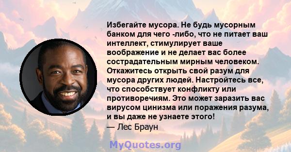 Избегайте мусора. Не будь мусорным банком для чего -либо, что не питает ваш интеллект, стимулирует ваше воображение и не делает вас более сострадательным мирным человеком. Откажитесь открыть свой разум для мусора других 