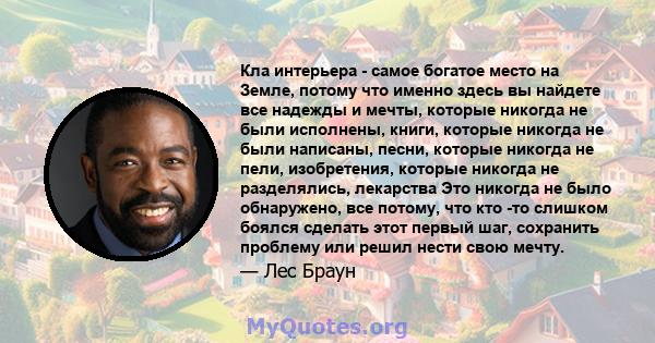 Кла интерьера - самое богатое место на Земле, потому что именно здесь вы найдете все надежды и мечты, которые никогда не были исполнены, книги, которые никогда не были написаны, песни, которые никогда не пели,