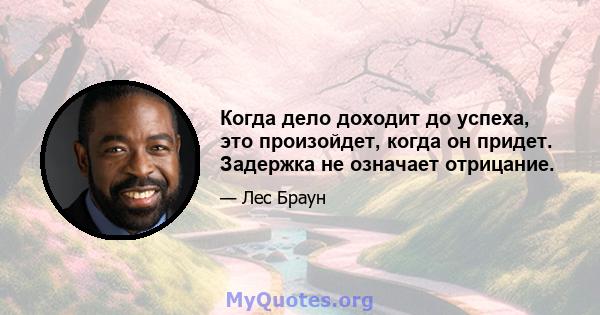 Когда дело доходит до успеха, это произойдет, когда он придет. Задержка не означает отрицание.