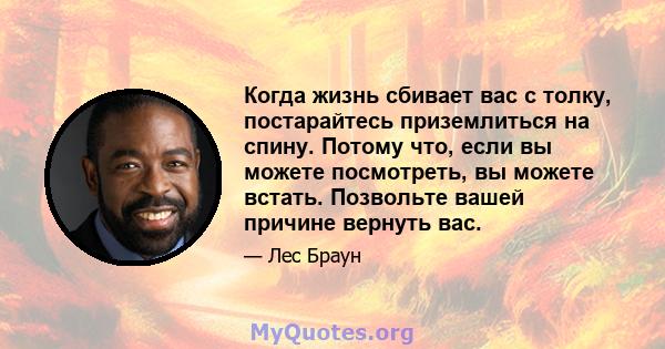 Когда жизнь сбивает вас с толку, постарайтесь приземлиться на спину. Потому что, если вы можете посмотреть, вы можете встать. Позвольте вашей причине вернуть вас.