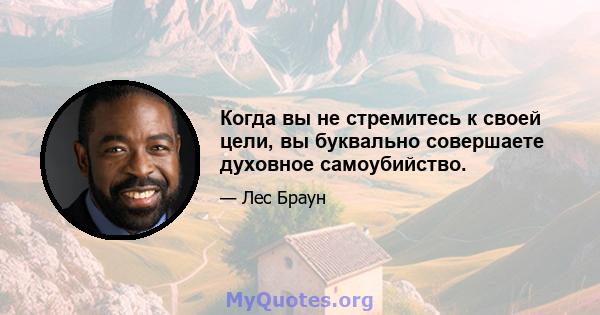 Когда вы не стремитесь к своей цели, вы буквально совершаете духовное самоубийство.