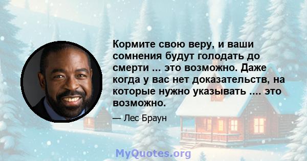 Кормите свою веру, и ваши сомнения будут голодать до смерти ... это возможно. Даже когда у вас нет доказательств, на которые нужно указывать .... это возможно.