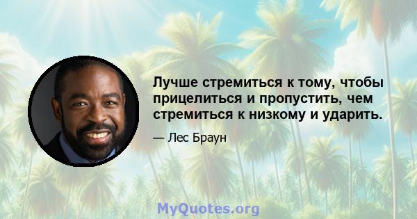 Лучше стремиться к тому, чтобы прицелиться и пропустить, чем стремиться к низкому и ударить.