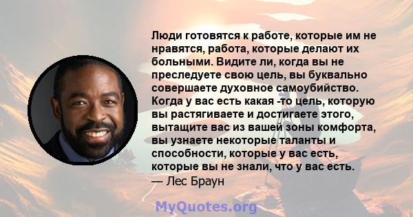 Люди готовятся к работе, которые им не нравятся, работа, которые делают их больными. Видите ли, когда вы не преследуете свою цель, вы буквально совершаете духовное самоубийство. Когда у вас есть какая -то цель, которую