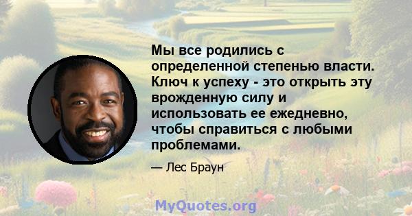 Мы все родились с определенной степенью власти. Ключ к успеху - это открыть эту врожденную силу и использовать ее ежедневно, чтобы справиться с любыми проблемами.