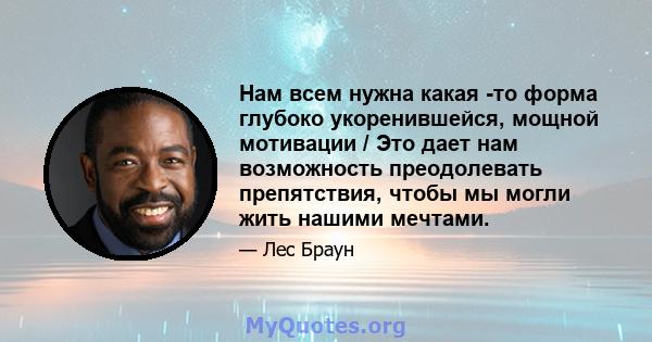 Нам всем нужна какая -то форма глубоко укоренившейся, мощной мотивации / Это дает нам возможность преодолевать препятствия, чтобы мы могли жить нашими мечтами.