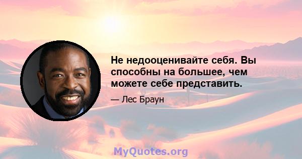 Не недооценивайте себя. Вы способны на большее, чем можете себе представить.