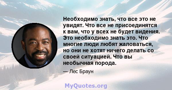 Необходимо знать, что все это не увидят. Что все не присоединятся к вам, что у всех не будет видения. Это необходимо знать это. Что многие люди любят жаловаться, но они не хотят ничего делать со своей ситуацией. Что вы