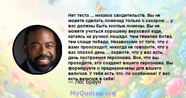 Нет теста ... никаких свидетельств. Вы не можете сделать лимонад только с сахаром ... у вас должны быть кислые лимоны. Вы не можете учиться хорошему верховой езде, катаясь на ручной лошади. Чем тяжелее битва, тем слаще