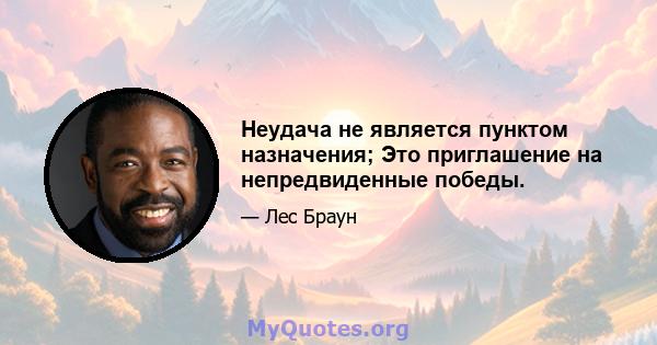 Неудача не является пунктом назначения; Это приглашение на непредвиденные победы.