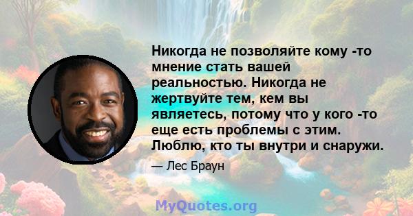 Никогда не позволяйте кому -то мнение стать вашей реальностью. Никогда не жертвуйте тем, кем вы являетесь, потому что у кого -то еще есть проблемы с этим. Люблю, кто ты внутри и снаружи.