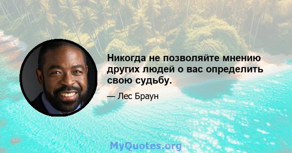 Никогда не позволяйте мнению других людей о вас определить свою судьбу.