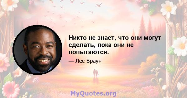 Никто не знает, что они могут сделать, пока они не попытаются.