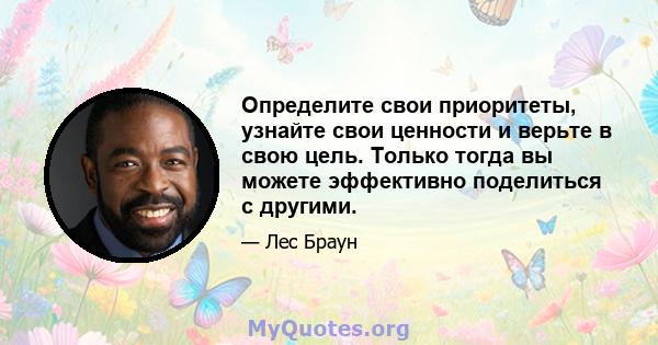 Определите свои приоритеты, узнайте свои ценности и верьте в свою цель. Только тогда вы можете эффективно поделиться с другими.