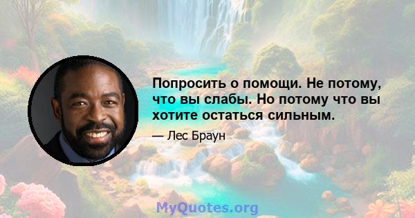 Попросить о помощи. Не потому, что вы слабы. Но потому что вы хотите остаться сильным.