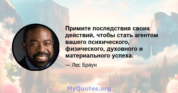 Примите последствия своих действий, чтобы стать агентом вашего психического, физического, духовного и материального успеха.