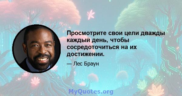 Просмотрите свои цели дважды каждый день, чтобы сосредоточиться на их достижении.