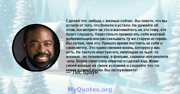 Сделай что -нибудь с жизнью сейчас. Вы знаете, что вы устали от того, что болели и устали. Не думайте об этом, посмотрите на это и жаловайтесь на это тому, кто будет слушать. Перестаньте привносить себя жертвой