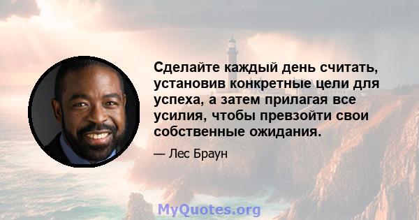 Сделайте каждый день считать, установив конкретные цели для успеха, а затем прилагая все усилия, чтобы превзойти свои собственные ожидания.