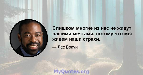 Слишком многие из нас не живут нашими мечтами, потому что мы живем наши страхи.