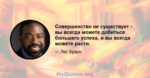 Совершенство не существует - вы всегда можете добиться большего успеха, и вы всегда можете расти.