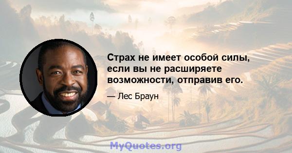 Страх не имеет особой силы, если вы не расширяете возможности, отправив его.