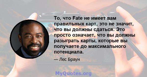 То, что Fate не имеет вам правильных карт, это не значит, что вы должны сдаться. Это просто означает, что вы должны разыграть карты, которые вы получаете до максимального потенциала.