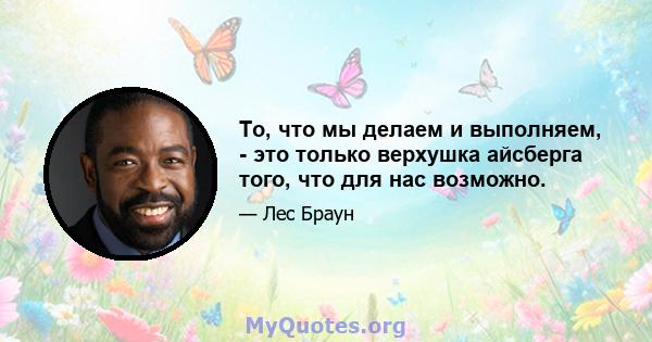 То, что мы делаем и выполняем, - это только верхушка айсберга того, что для нас возможно.