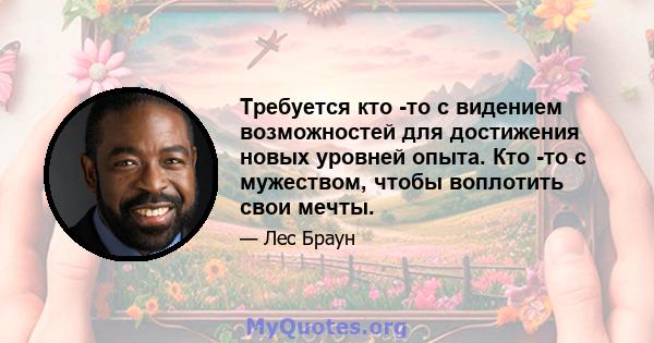 Требуется кто -то с видением возможностей для достижения новых уровней опыта. Кто -то с мужеством, чтобы воплотить свои мечты.