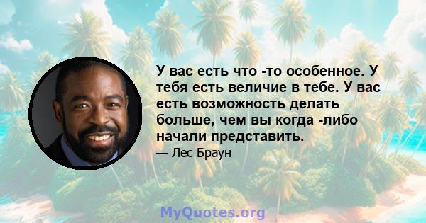 У вас есть что -то особенное. У тебя есть величие в тебе. У вас есть возможность делать больше, чем вы когда -либо начали представить.