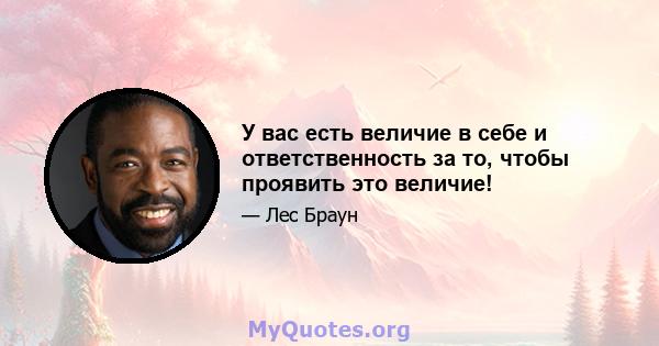 У вас есть величие в себе и ответственность за то, чтобы проявить это величие!