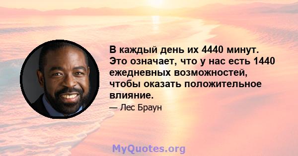 В каждый день их 4440 минут. Это означает, что у нас есть 1440 ежедневных возможностей, чтобы оказать положительное влияние.