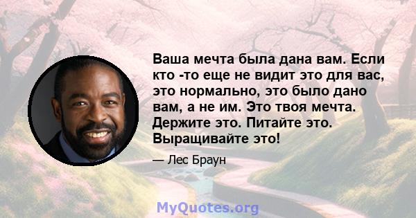 Ваша мечта была дана вам. Если кто -то еще не видит это для вас, это нормально, это было дано вам, а не им. Это твоя мечта. Держите это. Питайте это. Выращивайте это!