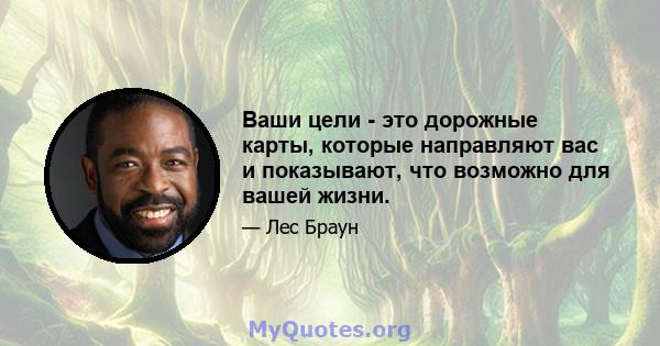 Ваши цели - это дорожные карты, которые направляют вас и показывают, что возможно для вашей жизни.