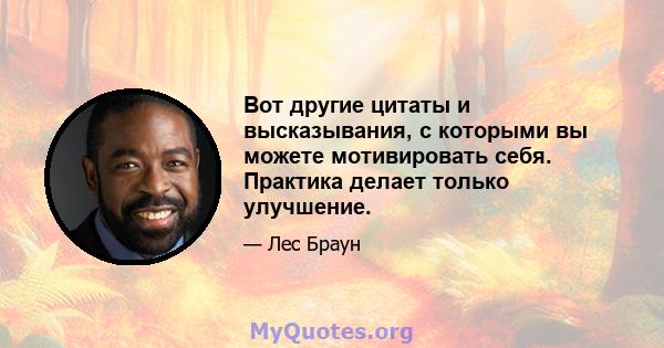 Вот другие цитаты и высказывания, с которыми вы можете мотивировать себя. Практика делает только улучшение.