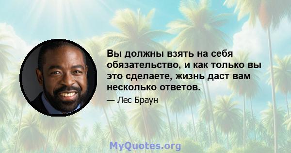 Вы должны взять на себя обязательство, и как только вы это сделаете, жизнь даст вам несколько ответов.