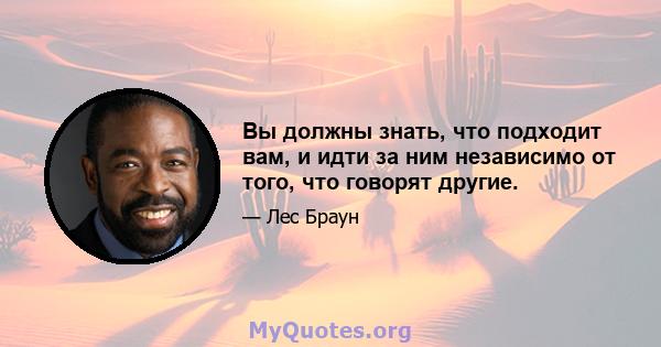 Вы должны знать, что подходит вам, и идти за ним независимо от того, что говорят другие.