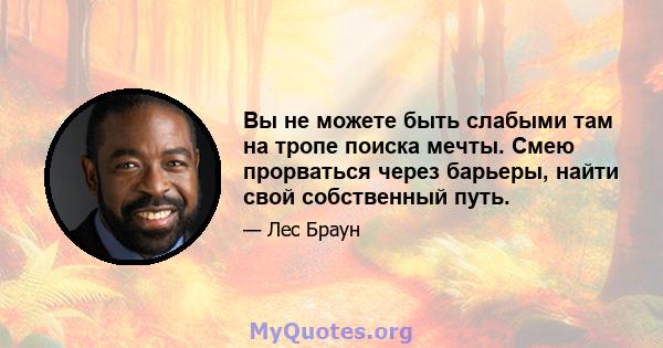 Вы не можете быть слабыми там на тропе поиска мечты. Смею прорваться через барьеры, найти свой собственный путь.